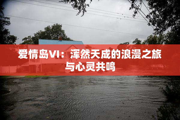 爱情岛VI：浑然天成的浪漫之旅与心灵共鸣
