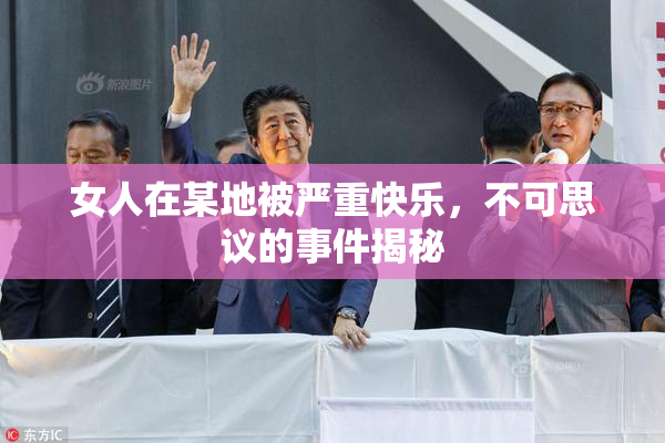 女人在某地被严重快乐，不可思议的事件揭秘