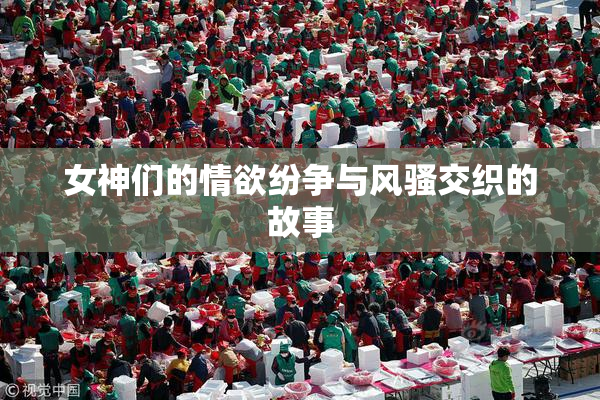 女神们的情欲纷争与风骚交织的故事