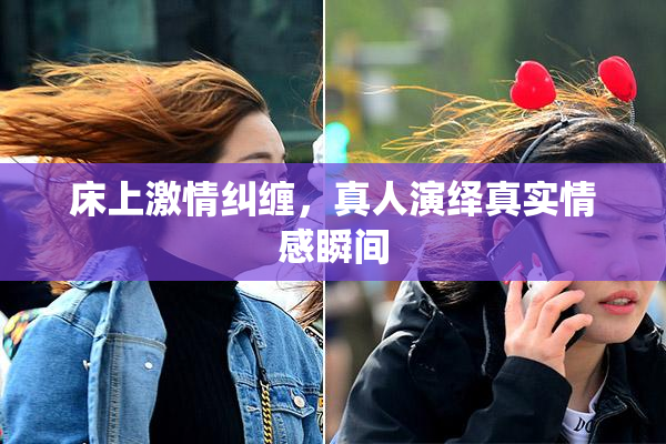床上激情纠缠，真人演绎真实情感瞬间