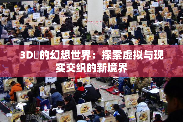 3D姉的幻想世界：探索虚拟与现实交织的新境界