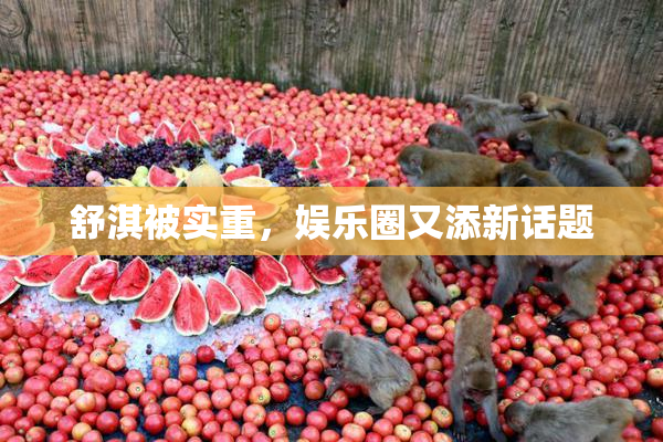 舒淇被实重，娱乐圈又添新话题