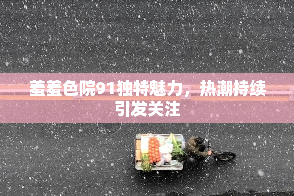 羞羞色院91独特魅力，热潮持续引发关注
