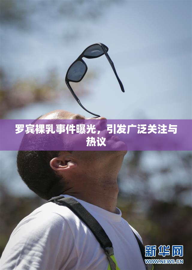 罗宾裸乳事件曝光，引发广泛关注与热议