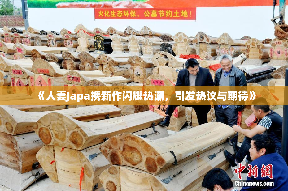 《人妻Japa携新作闪耀热潮，引发热议与期待》