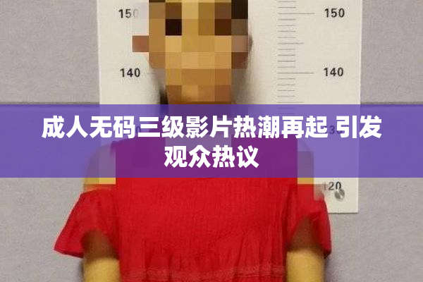 成人无码三级影片热潮再起 引发观众热议
