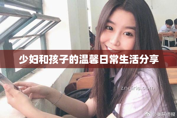 少妇和孩子的温馨日常生活分享
