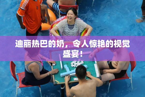 迪丽热巴的奶，令人惊艳的视觉盛宴！