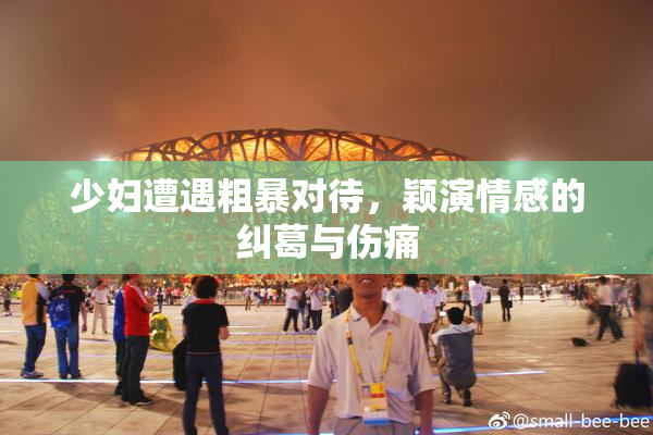 少妇遭遇粗暴对待，颖演情感的纠葛与伤痛