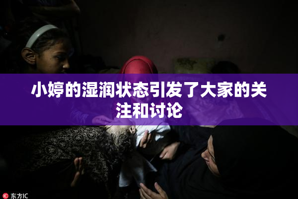 小婷的湿润状态引发了大家的关注和讨论