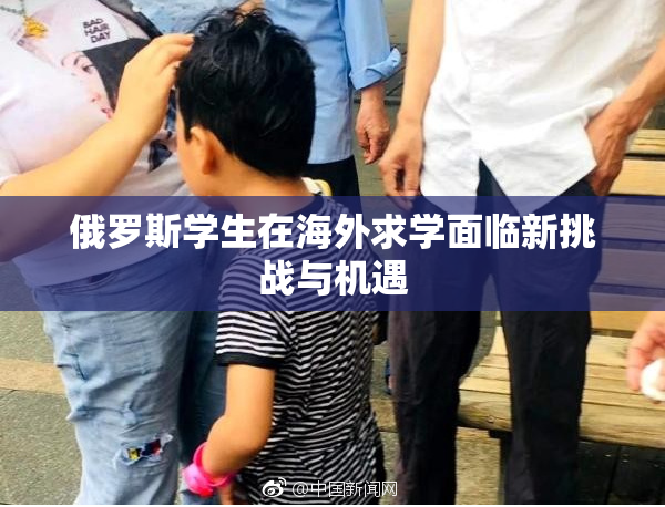 俄罗斯学生在海外求学面临新挑战与机遇