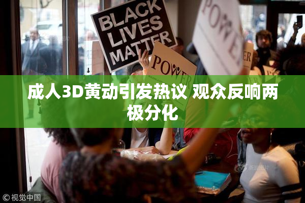 成人3D黄动引发热议 观众反响两极分化