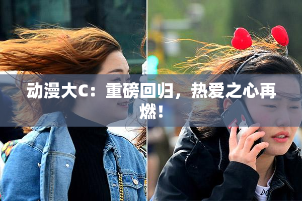 动漫大C：重磅回归，热爱之心再燃！