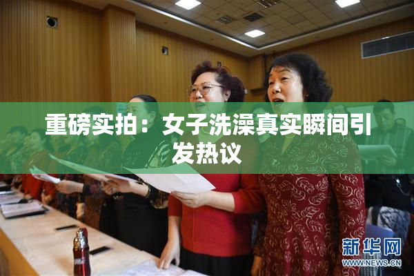 重磅实拍：女子洗澡真实瞬间引发热议
