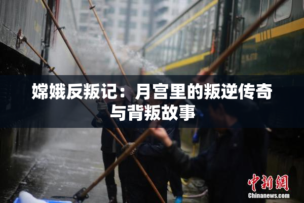 嫦娥反叛记：月宫里的叛逆传奇与背叛故事