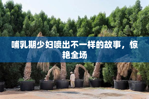 哺乳期少妇喷出不一样的故事，惊艳全场