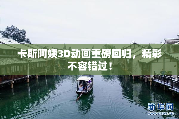 卡斯阿姨3D动画重磅回归，精彩不容错过！