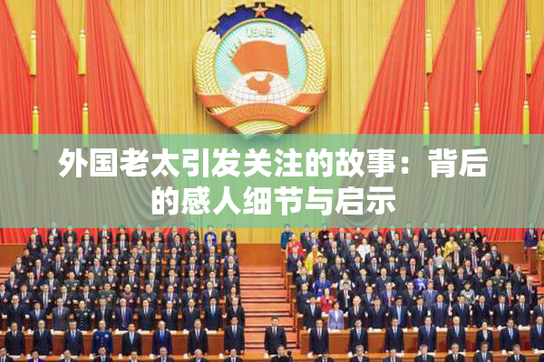 外国老太引发关注的故事：背后的感人细节与启示