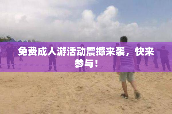 免费成人游活动震撼来袭，快来参与！