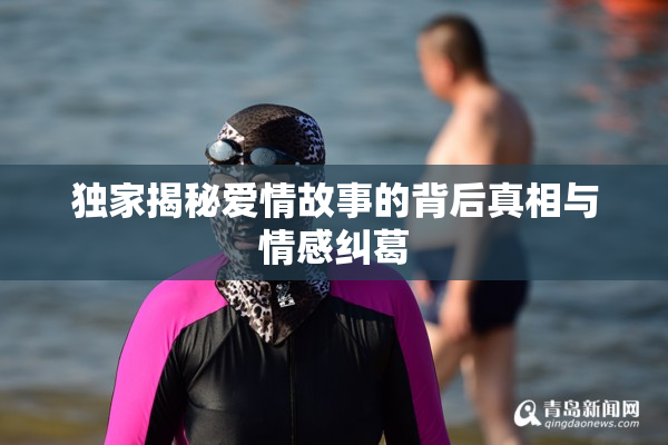 独家揭秘爱情故事的背后真相与情感纠葛