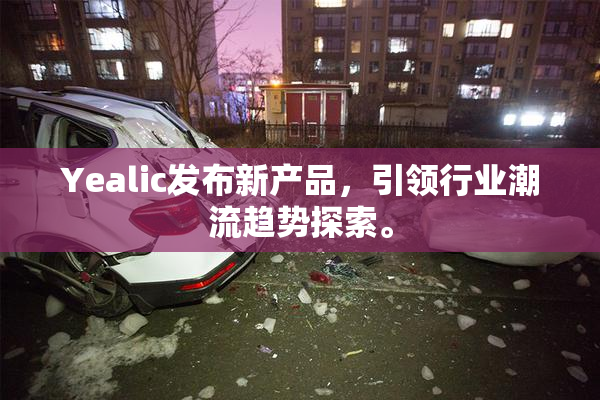 Yealic发布新产品，引领行业潮流趋势探索。