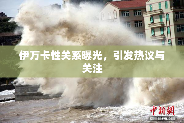 伊万卡性关系曝光，引发热议与关注