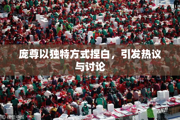 庞尊以独特方式捏白，引发热议与讨论