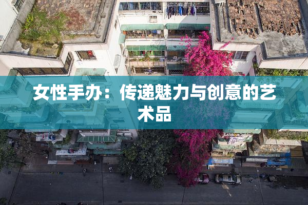 女性手办：传递魅力与创意的艺术品