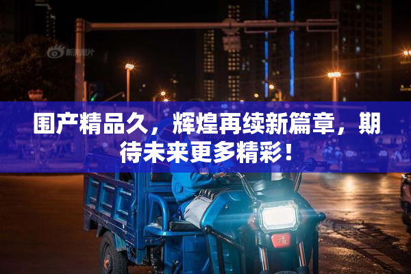 围产精品久，辉煌再续新篇章，期待未来更多精彩！
