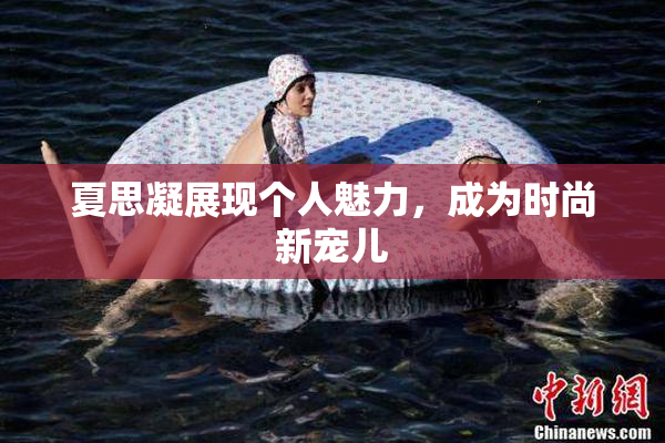 夏思凝展现个人魅力，成为时尚新宠儿