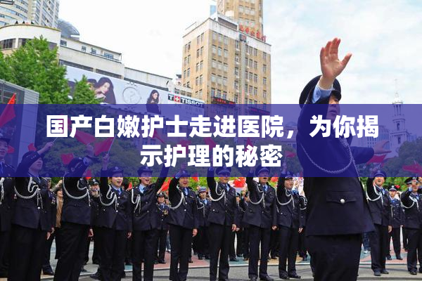 国产白嫩护士走进医院，为你揭示护理的秘密