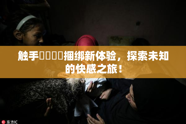 触手❌‌❌‌捆绑新体验，探索未知的快感之旅！