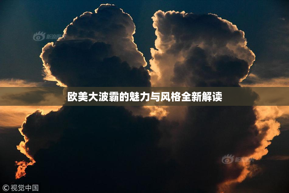 欧美大波霸的魅力与风格全新解读