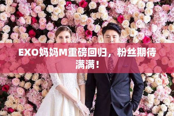 EXO妈妈M重磅回归，粉丝期待满满！
