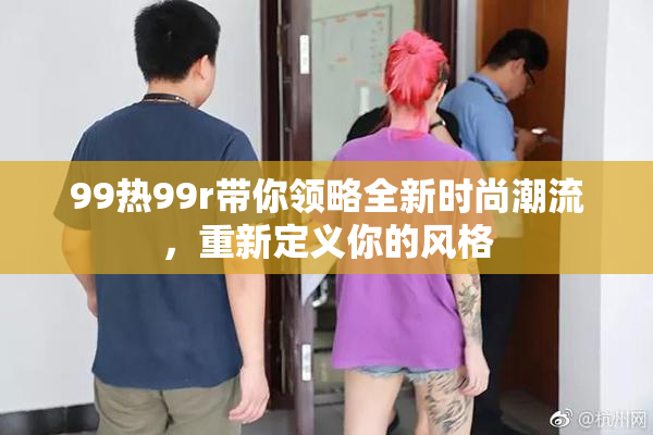 99热99r带你领略全新时尚潮流，重新定义你的风格