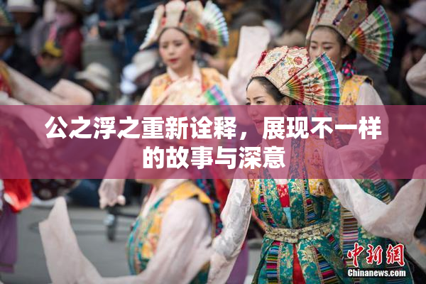 公之浮之重新诠释，展现不一样的故事与深意