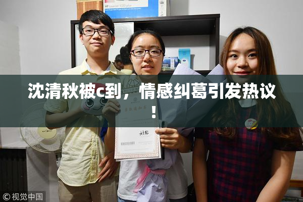 沈清秋被c到，情感纠葛引发热议！