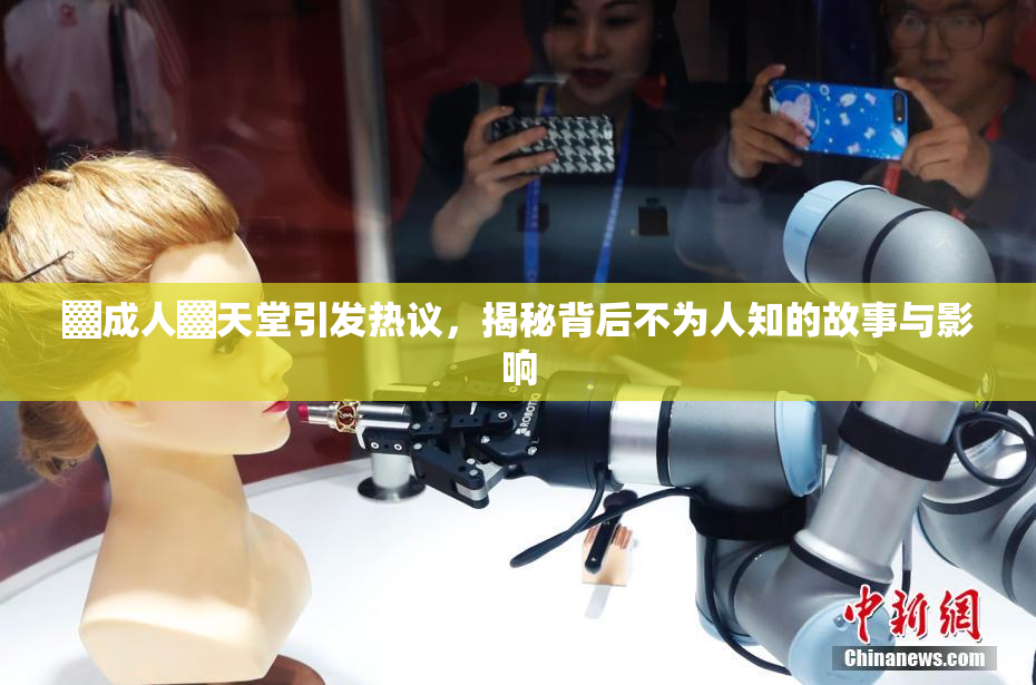 ▓成人▓天堂引发热议，揭秘背后不为人知的故事与影响