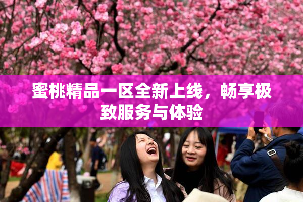 蜜桃精品一区全新上线，畅享极致服务与体验