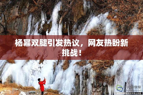 杨幂双腿引发热议，网友热盼新挑战！