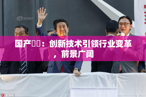 国产梱綁：创新技术引领行业变革，前景广阔