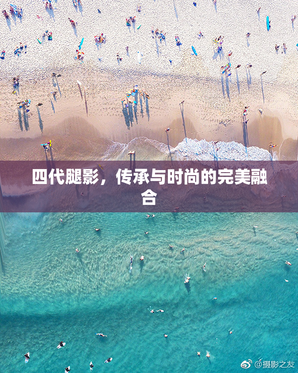 四代腿影，传承与时尚的完美融合