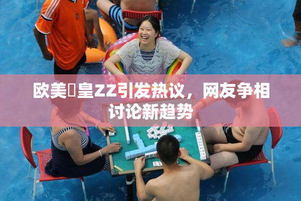 欧美嘼皇ZZ引发热议，网友争相讨论新趋势