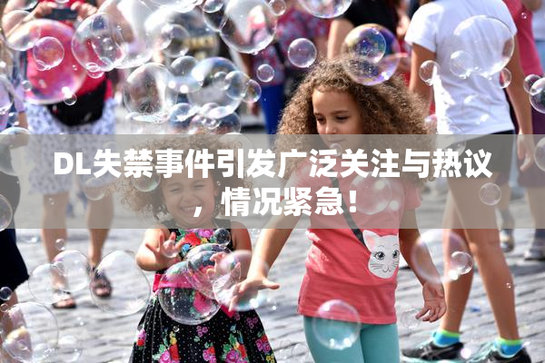 DL失禁事件引发广泛关注与热议，情况紧急！