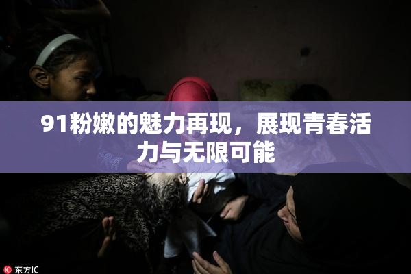 91粉嫩的魅力再现，展现青春活力与无限可能