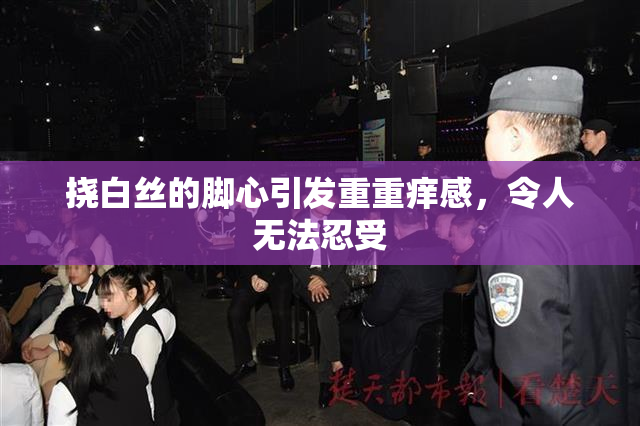 挠白丝的脚心引发重重痒感，令人无法忍受