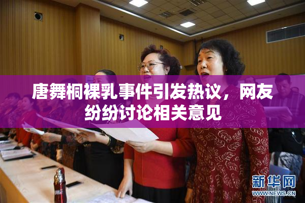 唐舞桐裸乳事件引发热议，网友纷纷讨论相关意见