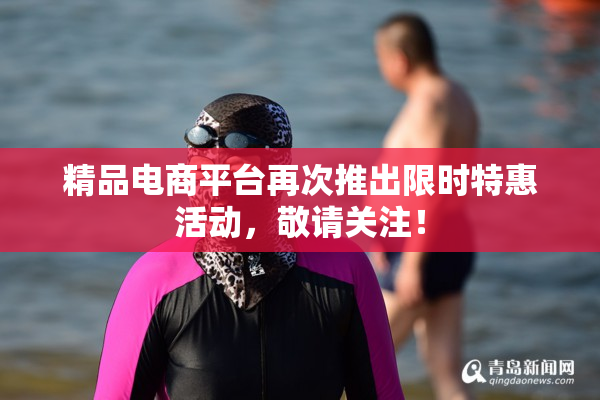 精品电商平台再次推出限时特惠活动，敬请关注！