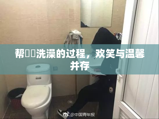 帮妺妺洗澡的过程，欢笑与温馨并存