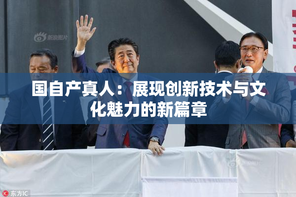 国自产真人：展现创新技术与文化魅力的新篇章